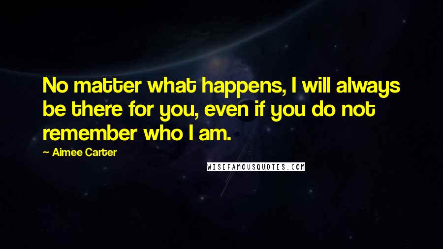 Aimee Carter Quotes: No matter what happens, I will always be there for you, even if you do not remember who I am.