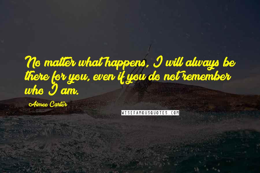 Aimee Carter Quotes: No matter what happens, I will always be there for you, even if you do not remember who I am.