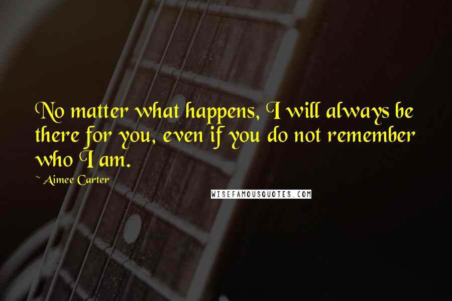 Aimee Carter Quotes: No matter what happens, I will always be there for you, even if you do not remember who I am.