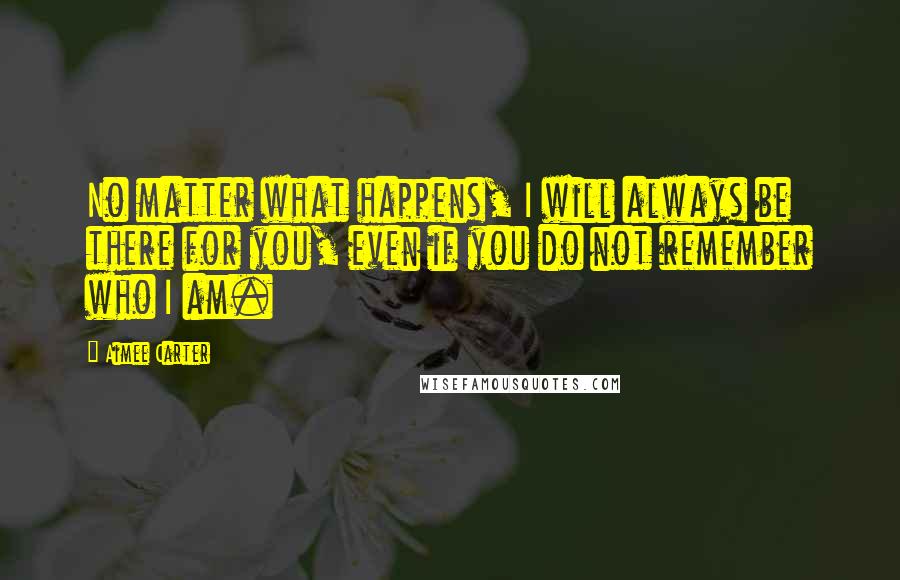 Aimee Carter Quotes: No matter what happens, I will always be there for you, even if you do not remember who I am.