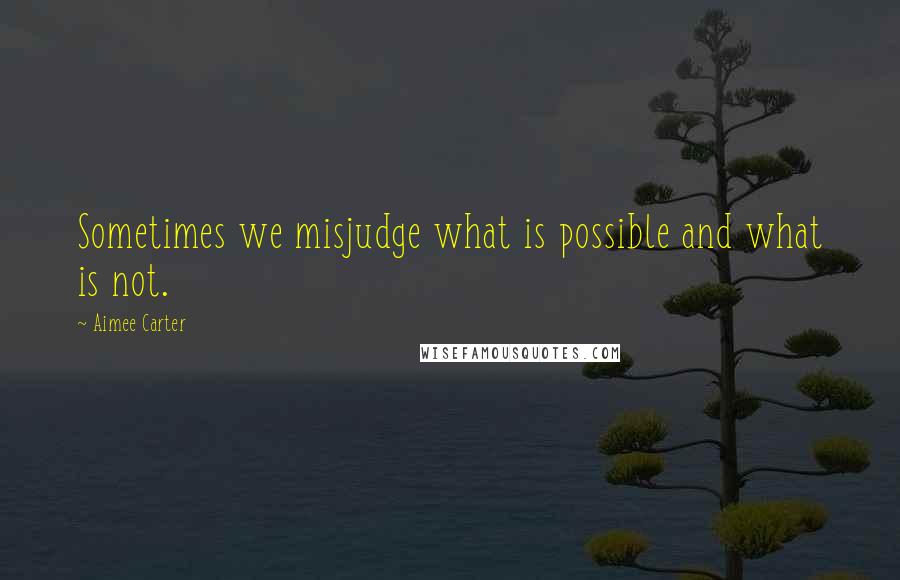 Aimee Carter Quotes: Sometimes we misjudge what is possible and what is not.