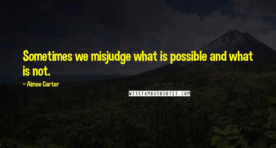 Aimee Carter Quotes: Sometimes we misjudge what is possible and what is not.