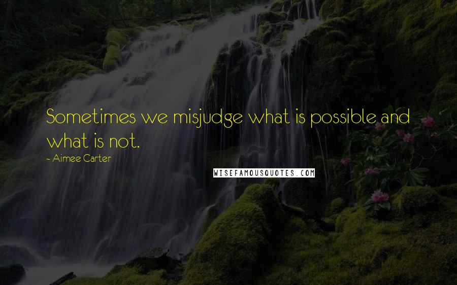 Aimee Carter Quotes: Sometimes we misjudge what is possible and what is not.