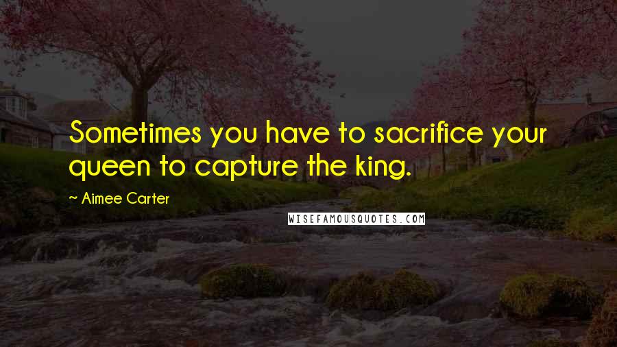 Aimee Carter Quotes: Sometimes you have to sacrifice your queen to capture the king.