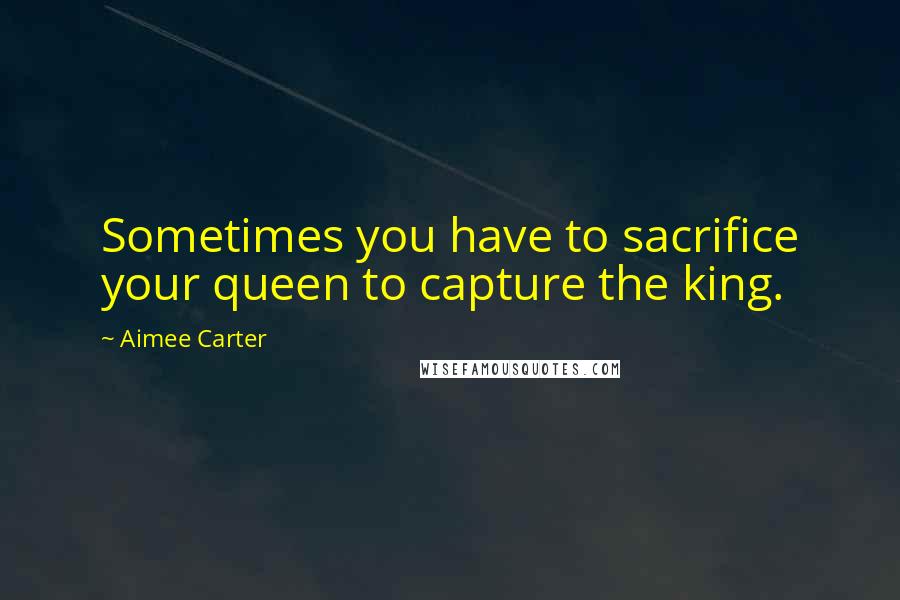 Aimee Carter Quotes: Sometimes you have to sacrifice your queen to capture the king.