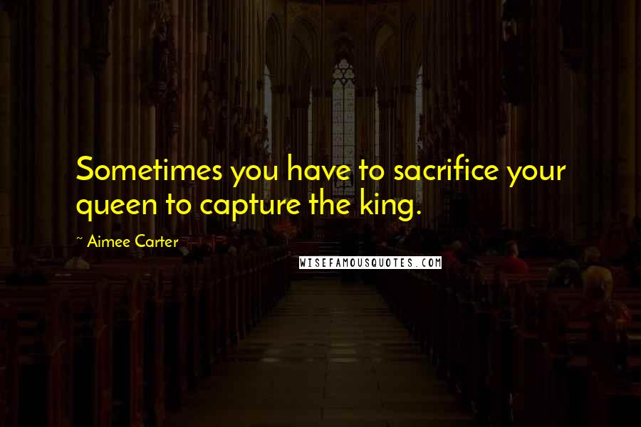 Aimee Carter Quotes: Sometimes you have to sacrifice your queen to capture the king.