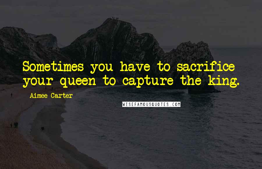 Aimee Carter Quotes: Sometimes you have to sacrifice your queen to capture the king.