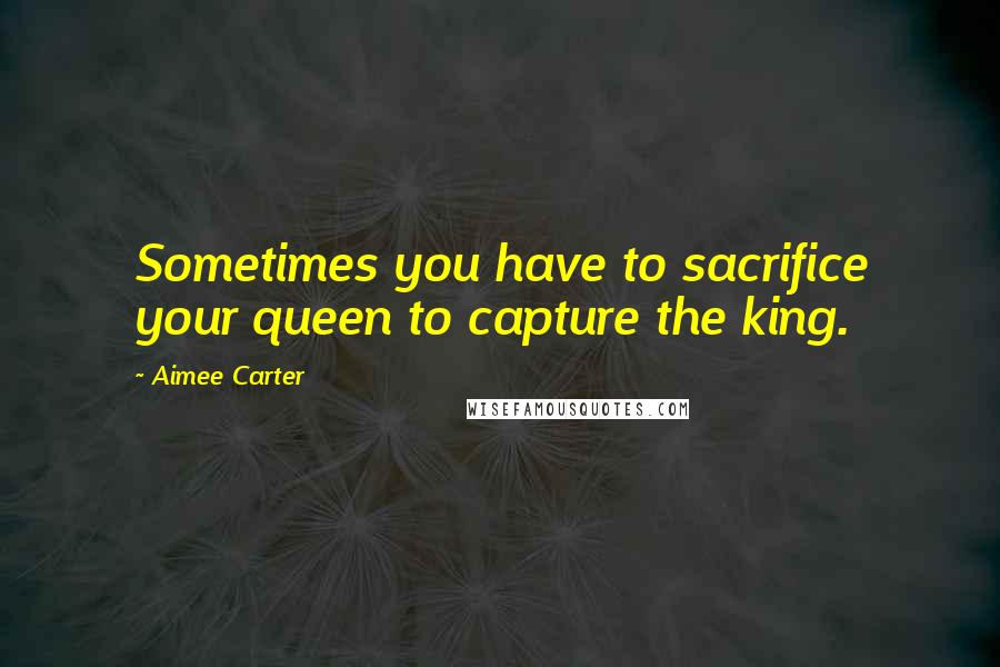 Aimee Carter Quotes: Sometimes you have to sacrifice your queen to capture the king.