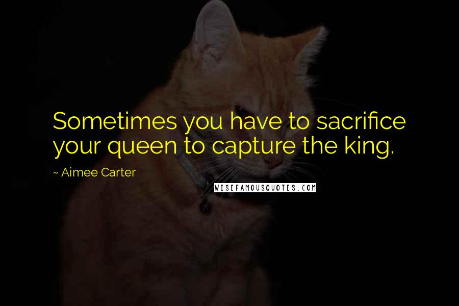 Aimee Carter Quotes: Sometimes you have to sacrifice your queen to capture the king.