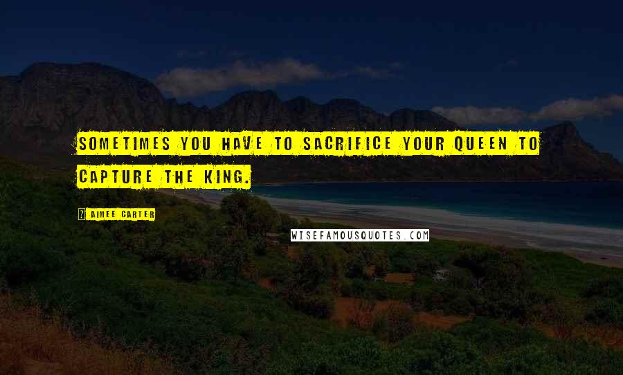 Aimee Carter Quotes: Sometimes you have to sacrifice your queen to capture the king.