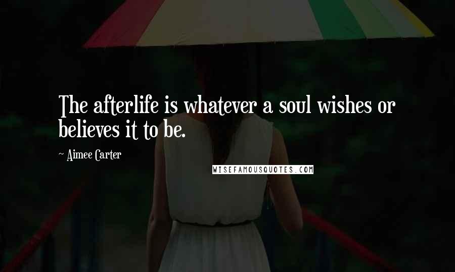 Aimee Carter Quotes: The afterlife is whatever a soul wishes or believes it to be.