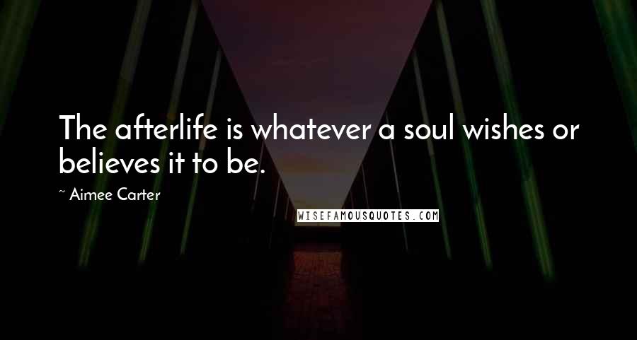 Aimee Carter Quotes: The afterlife is whatever a soul wishes or believes it to be.