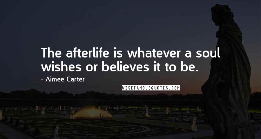 Aimee Carter Quotes: The afterlife is whatever a soul wishes or believes it to be.