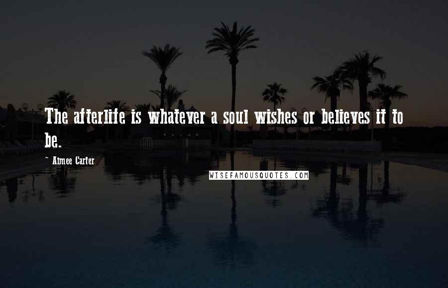 Aimee Carter Quotes: The afterlife is whatever a soul wishes or believes it to be.