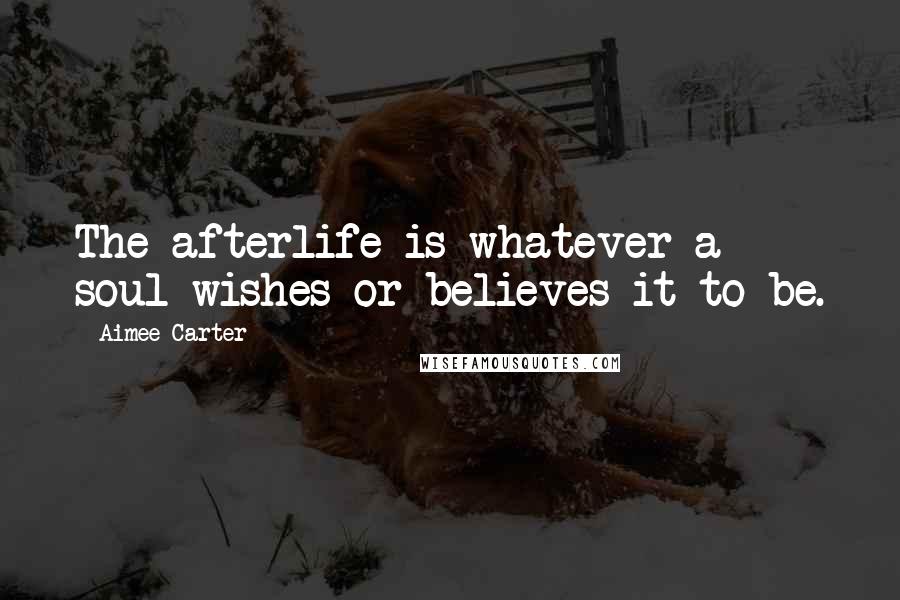 Aimee Carter Quotes: The afterlife is whatever a soul wishes or believes it to be.