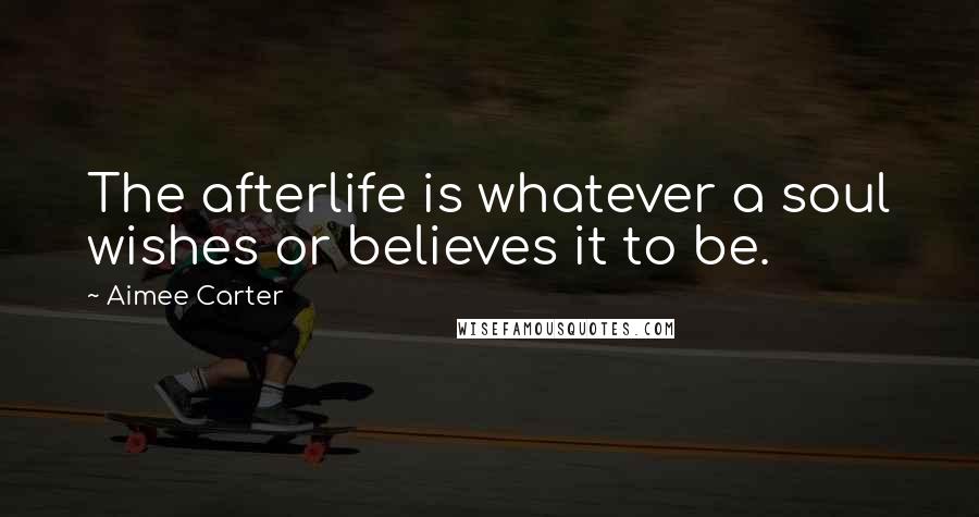 Aimee Carter Quotes: The afterlife is whatever a soul wishes or believes it to be.