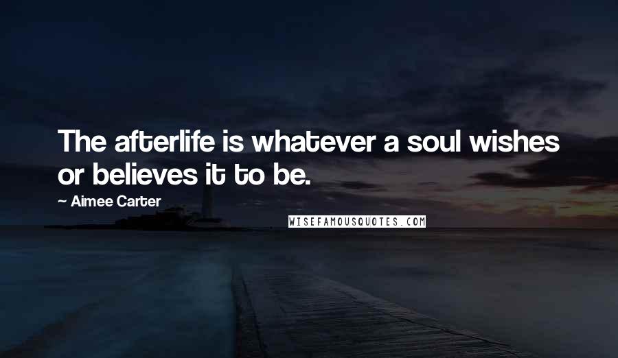 Aimee Carter Quotes: The afterlife is whatever a soul wishes or believes it to be.