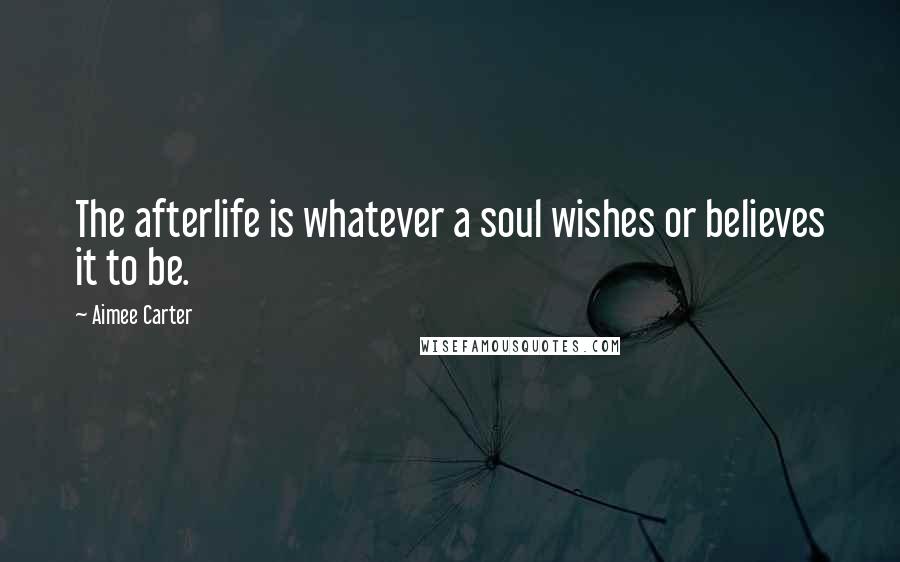 Aimee Carter Quotes: The afterlife is whatever a soul wishes or believes it to be.