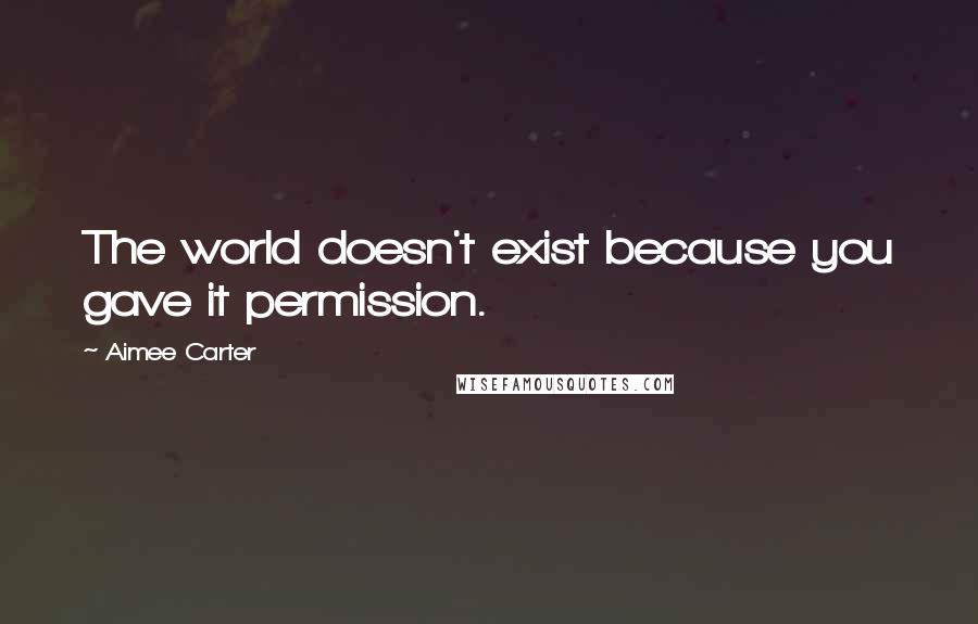 Aimee Carter Quotes: The world doesn't exist because you gave it permission.
