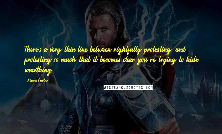 Aimee Carter Quotes: There's a very thin line between rightfully protesting, and protesting so much that it becomes clear you're trying to hide something.