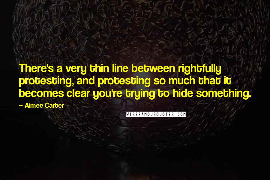 Aimee Carter Quotes: There's a very thin line between rightfully protesting, and protesting so much that it becomes clear you're trying to hide something.
