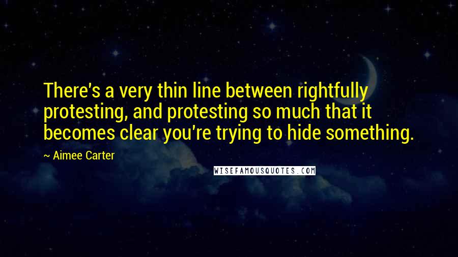 Aimee Carter Quotes: There's a very thin line between rightfully protesting, and protesting so much that it becomes clear you're trying to hide something.