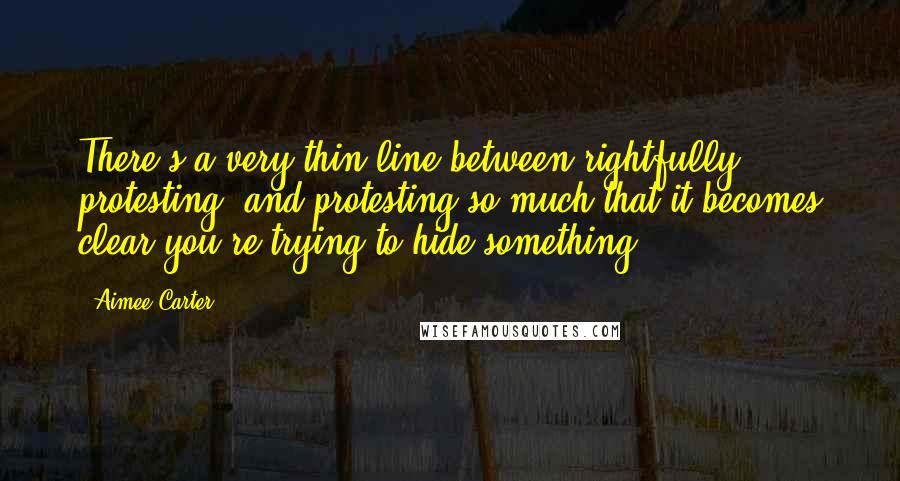 Aimee Carter Quotes: There's a very thin line between rightfully protesting, and protesting so much that it becomes clear you're trying to hide something.