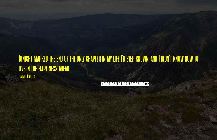 Aimee Carter Quotes: Tonight marked the end of the only chapter in my life I'd ever known, and I didn't know how to live in the emptiness ahead.