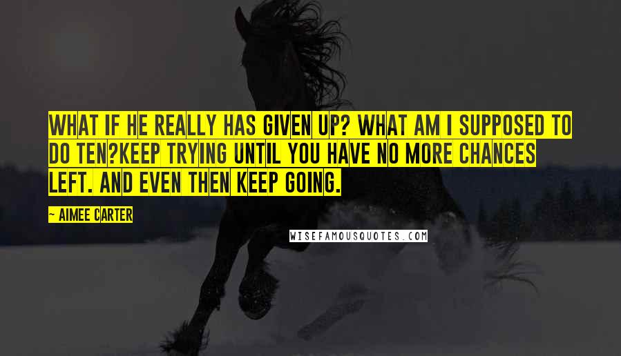 Aimee Carter Quotes: What if he really has given up? What am I supposed to do ten?Keep trying until you have no more chances left. And even then keep going.