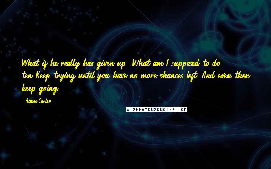 Aimee Carter Quotes: What if he really has given up? What am I supposed to do ten?Keep trying until you have no more chances left. And even then keep going.