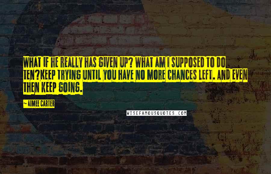 Aimee Carter Quotes: What if he really has given up? What am I supposed to do ten?Keep trying until you have no more chances left. And even then keep going.