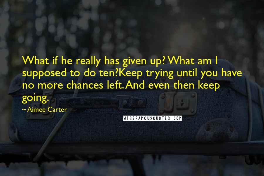 Aimee Carter Quotes: What if he really has given up? What am I supposed to do ten?Keep trying until you have no more chances left. And even then keep going.