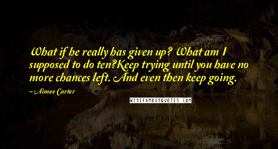 Aimee Carter Quotes: What if he really has given up? What am I supposed to do ten?Keep trying until you have no more chances left. And even then keep going.