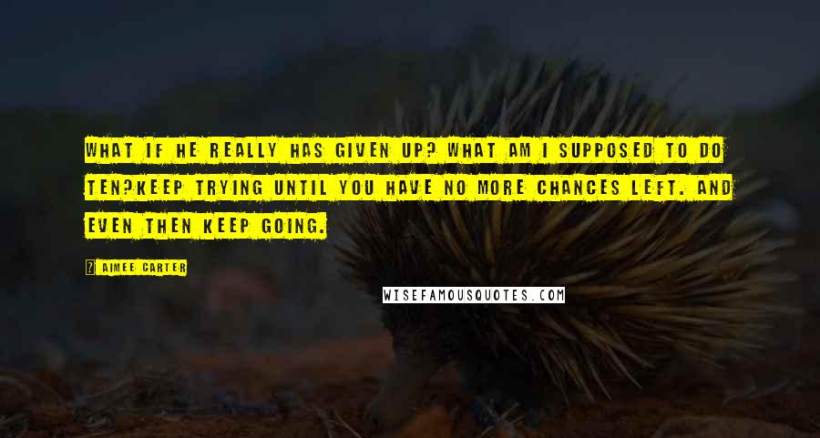 Aimee Carter Quotes: What if he really has given up? What am I supposed to do ten?Keep trying until you have no more chances left. And even then keep going.