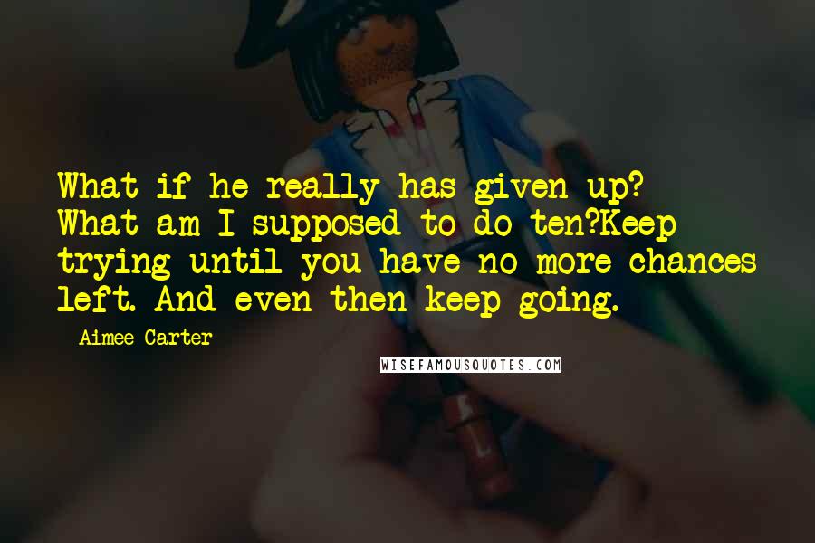 Aimee Carter Quotes: What if he really has given up? What am I supposed to do ten?Keep trying until you have no more chances left. And even then keep going.