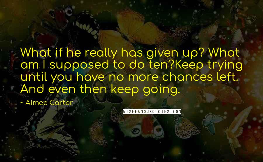 Aimee Carter Quotes: What if he really has given up? What am I supposed to do ten?Keep trying until you have no more chances left. And even then keep going.