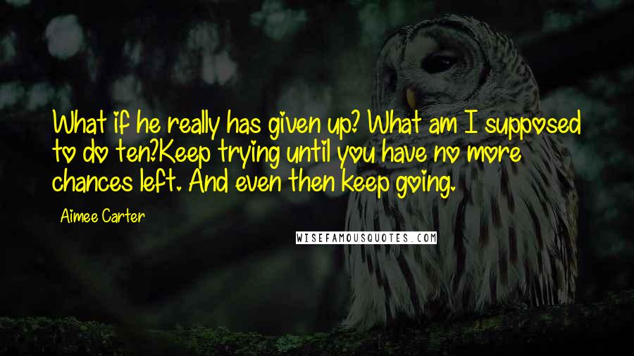 Aimee Carter Quotes: What if he really has given up? What am I supposed to do ten?Keep trying until you have no more chances left. And even then keep going.
