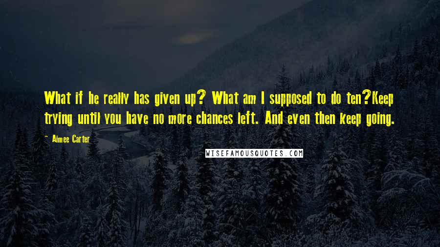 Aimee Carter Quotes: What if he really has given up? What am I supposed to do ten?Keep trying until you have no more chances left. And even then keep going.