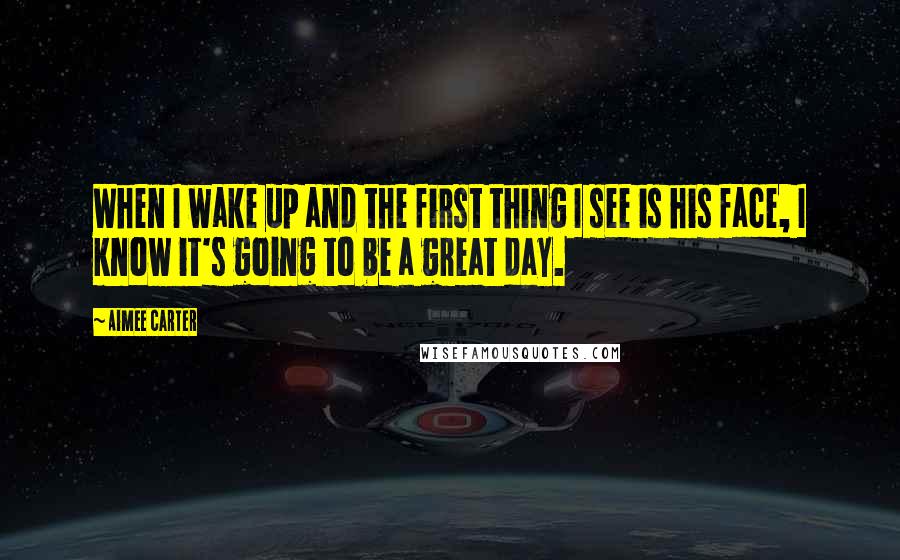 Aimee Carter Quotes: When I wake up and the first thing I see is his face, I know it's going to be a great day.