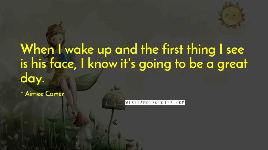 Aimee Carter Quotes: When I wake up and the first thing I see is his face, I know it's going to be a great day.