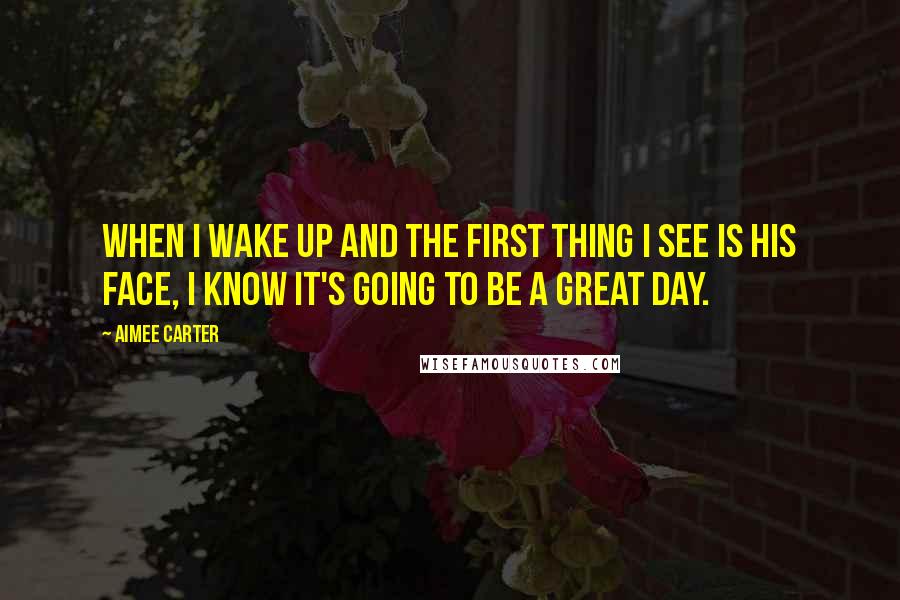 Aimee Carter Quotes: When I wake up and the first thing I see is his face, I know it's going to be a great day.