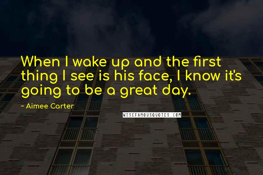 Aimee Carter Quotes: When I wake up and the first thing I see is his face, I know it's going to be a great day.