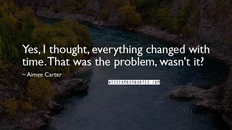 Aimee Carter Quotes: Yes, I thought, everything changed with time. That was the problem, wasn't it?