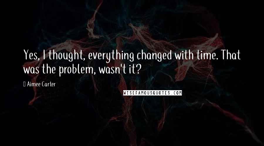 Aimee Carter Quotes: Yes, I thought, everything changed with time. That was the problem, wasn't it?