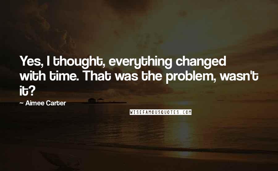 Aimee Carter Quotes: Yes, I thought, everything changed with time. That was the problem, wasn't it?