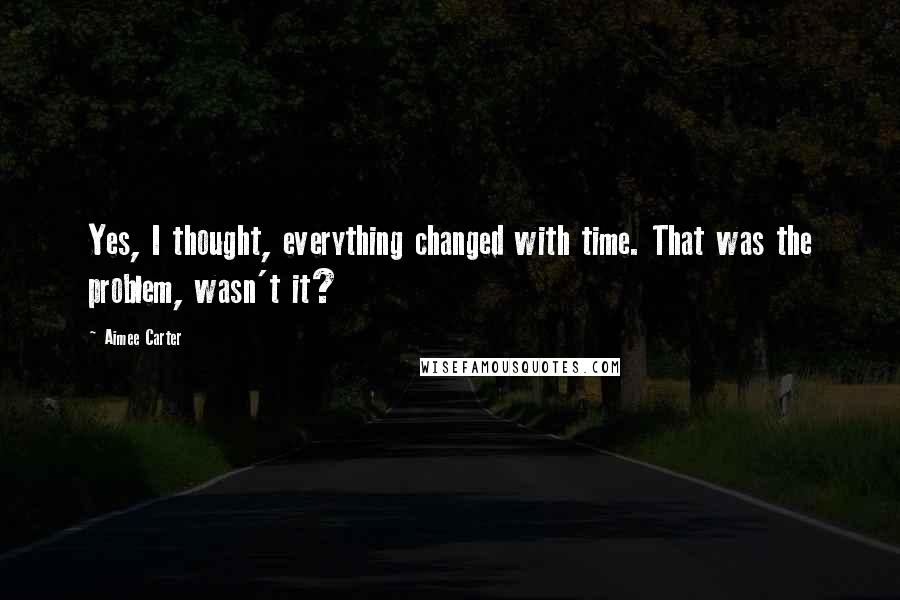 Aimee Carter Quotes: Yes, I thought, everything changed with time. That was the problem, wasn't it?
