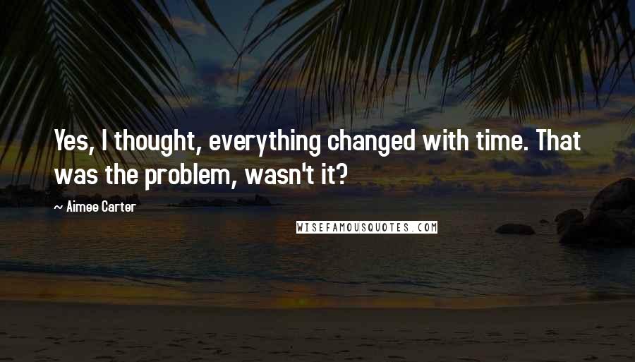 Aimee Carter Quotes: Yes, I thought, everything changed with time. That was the problem, wasn't it?