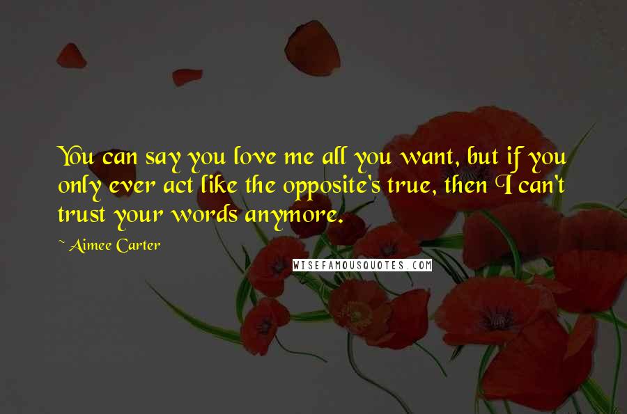 Aimee Carter Quotes: You can say you love me all you want, but if you only ever act like the opposite's true, then I can't trust your words anymore.