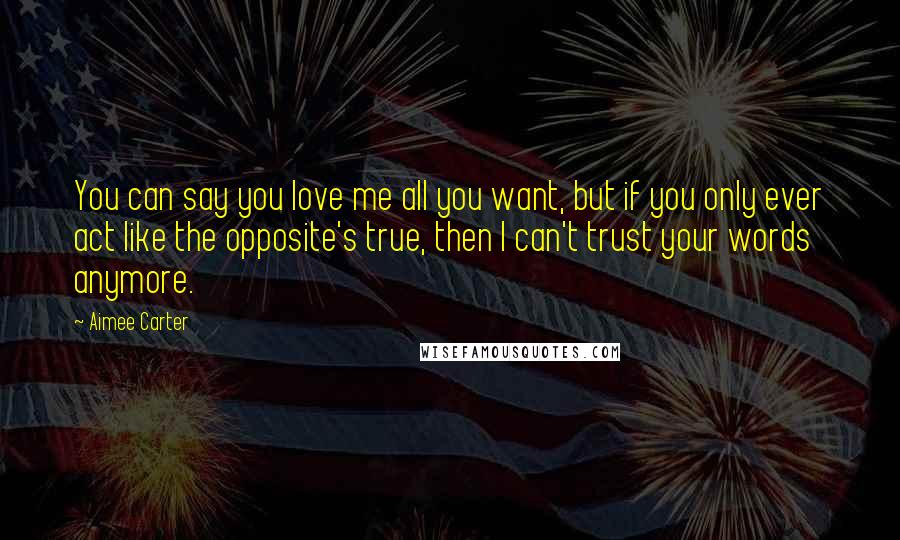 Aimee Carter Quotes: You can say you love me all you want, but if you only ever act like the opposite's true, then I can't trust your words anymore.