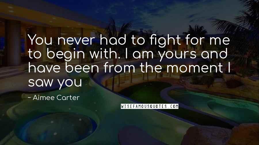Aimee Carter Quotes: You never had to fight for me to begin with. I am yours and have been from the moment I saw you